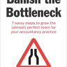 Banish the Bottleneck: 7 savvy steps to grow the (almost) perfect team for your accountancy practice
