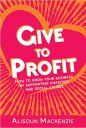 Give to Profit: How to Grow Your Business by Supporting Charities and Social Causes (The Compassionate Business Series)