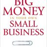 How To Make Big Money In Your Own Small Business: Unexpected Rules Every Small Business Owner Needs to Know