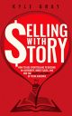 Selling With Story: How To Use Storytelling To Become An Authority, Boost Sales, And Win The Hearts And Minds Of Your Audience (Kyle Gray’s Guides To Business … Content Marketing And Sales Funnel Success)