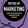 Myths of Marketing: Banish the Misconceptions and Become a Great Marketer (Business Myths)