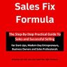 The Sales Fix Formula: How To Sell More, Make Money And Grow Your Business Faster. Top Sales Advice, Growth, Customer Management, and Marketing Help Book