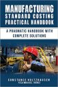 MANUFACTURING STANDARD COSTING PRACTICAL HANDBOOK: A PRAGMATIC HANDBOOK WITH COMPLETE SOLUTIONS MANUFACTURING STANDARD COSTING PRACTICAL HANDBOOK: A PRAGMATIC HANDBOOK WITH COMPLETE SOLUTIONS